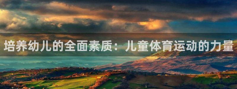 vsport体育官网下载招商电话地址是多少：培养幼儿