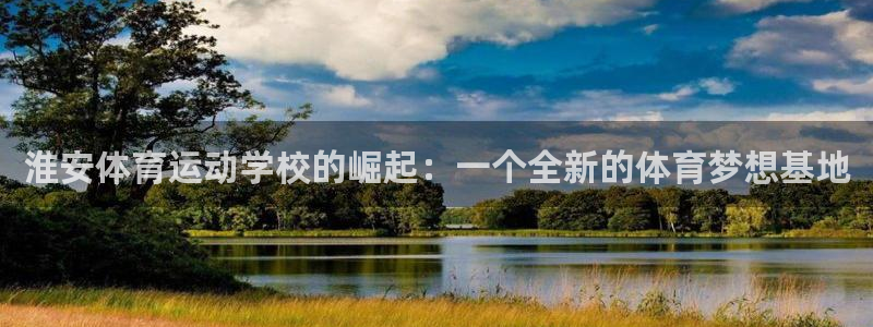 vsport体育官网下载平台：淮安体育运动学校的崛起：一个全